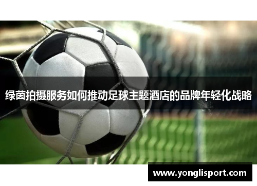 绿茵拍摄服务如何推动足球主题酒店的品牌年轻化战略